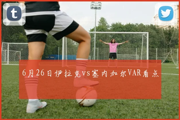 6月26日伊拉克vs塞内加尔VAR看点