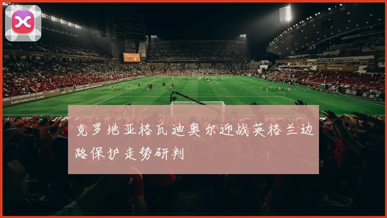 克罗地亚格瓦迪奥尔迎战英格兰边路保护走势研判