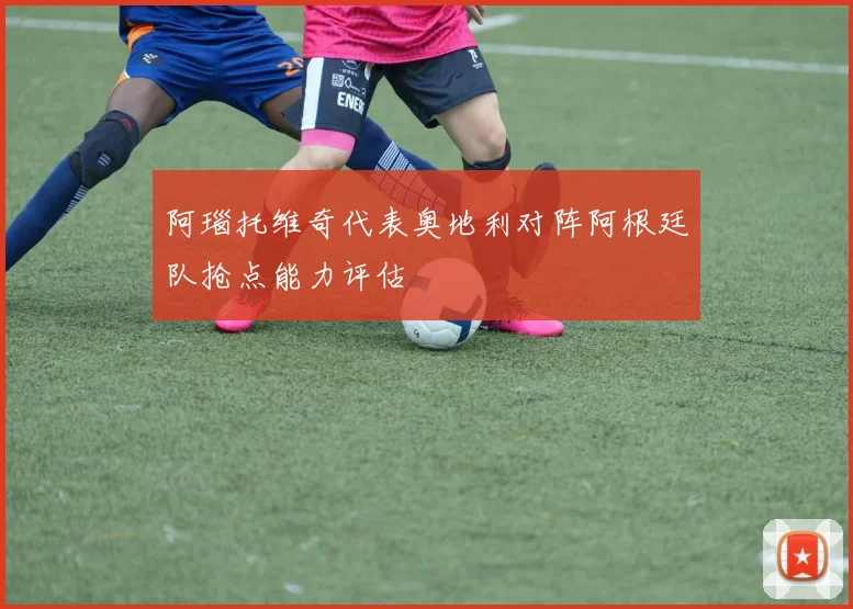 阿瑙托维奇代表奥地利对阵阿根廷队抢点能力评估