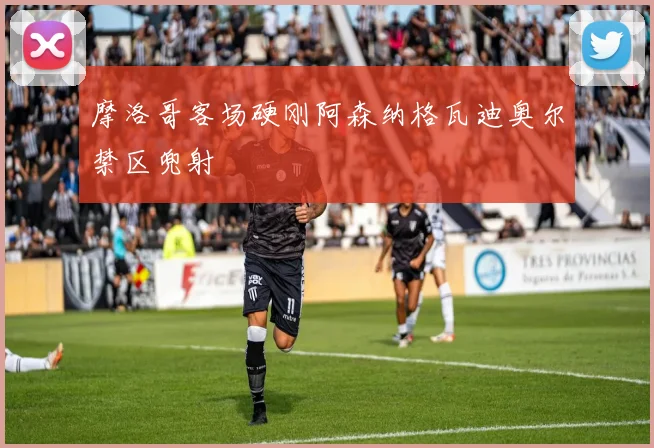 摩洛哥客场硬刚阿森纳格瓦迪奥尔禁区兜射
