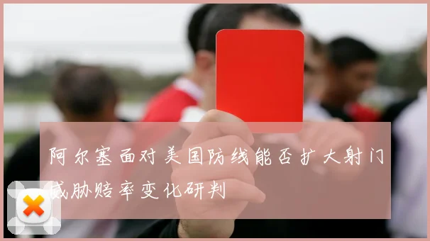 阿尔塞面对美国防线能否扩大射门威胁赔率变化研判