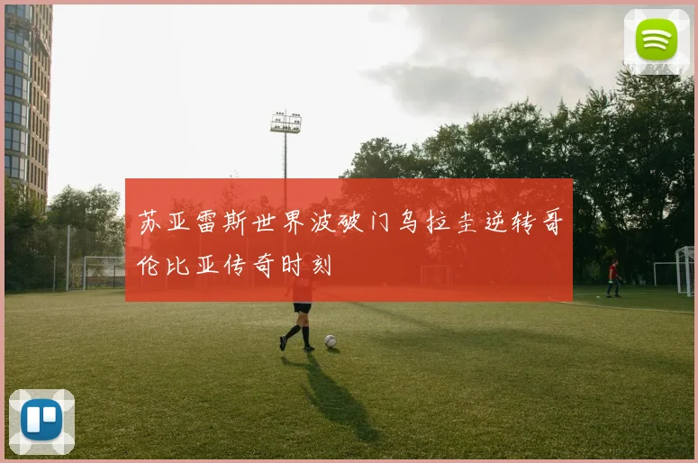 苏亚雷斯世界波破门乌拉圭逆转哥伦比亚传奇时刻