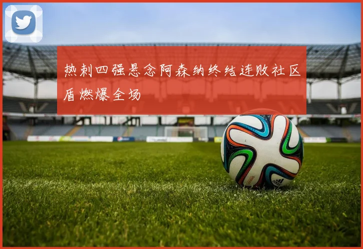 热刺四强悬念阿森纳终结连败社区盾燃爆全场