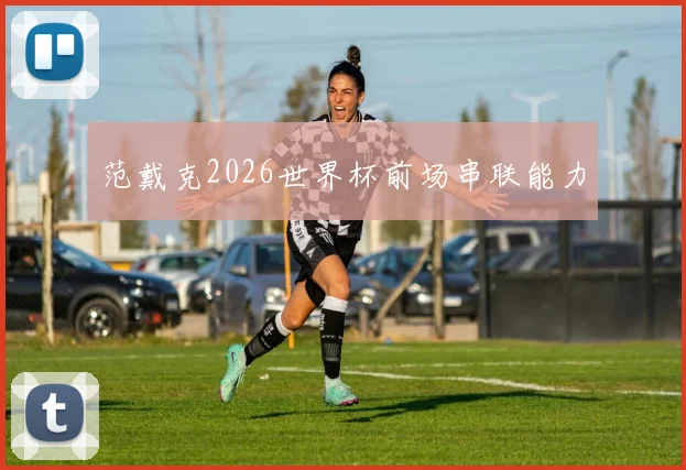 范戴克2026世界杯前场串联能力