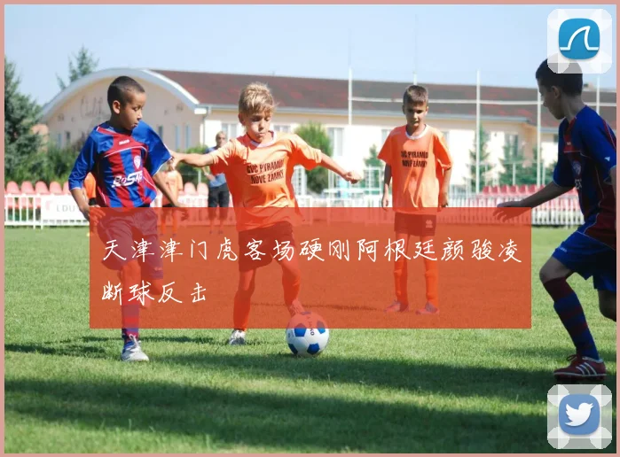 天津津门虎客场硬刚阿根廷颜骏凌断球反击