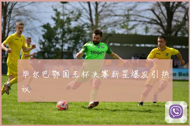 毕尔巴鄂国王杯决赛新星爆发引热议