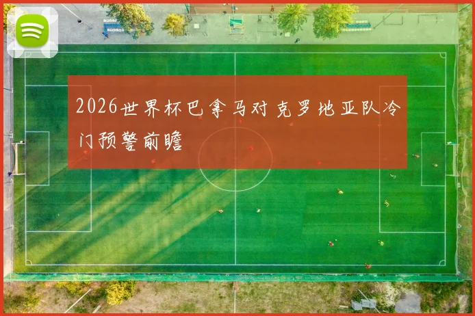 2026世界杯巴拿马对克罗地亚队冷门预警前瞻