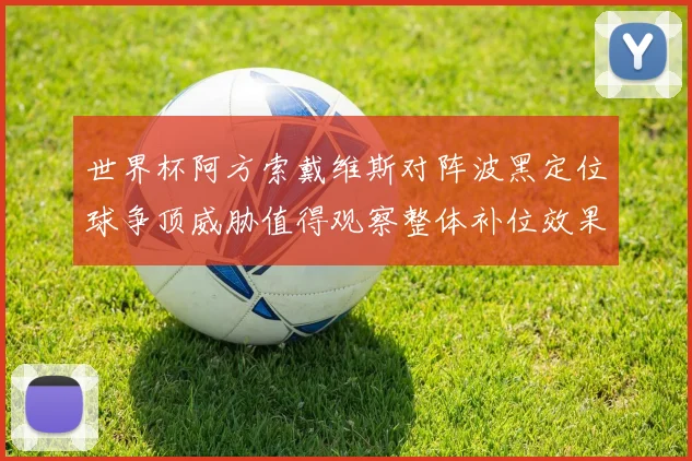世界杯阿方索戴维斯对阵波黑定位球争顶威胁值得观察整体补位效果