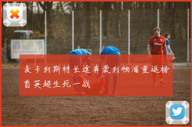 麦卡利斯特长途奔袭利物浦重返榜首英超生死一战