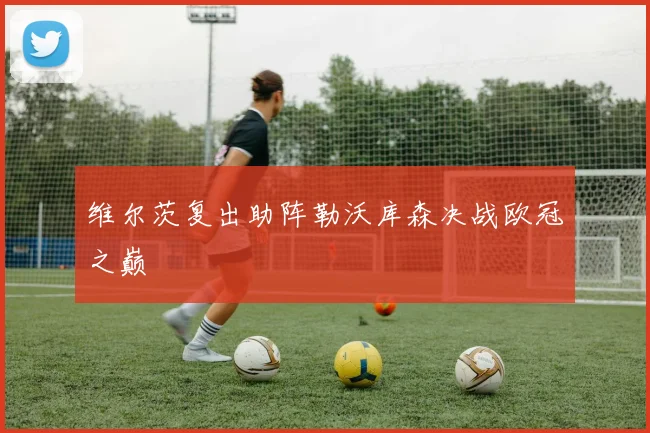 维尔茨复出助阵勒沃库森决战欧冠之巅