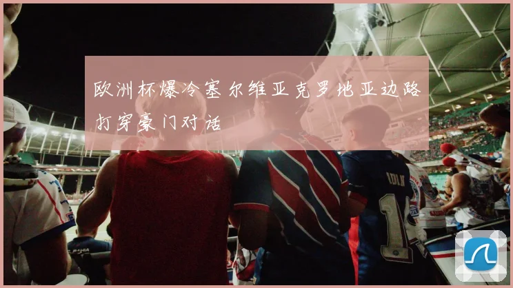 欧洲杯爆冷塞尔维亚克罗地亚边路打穿豪门对话