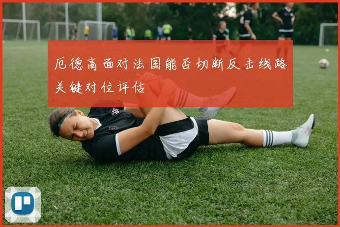 厄德高面对法国能否切断反击线路关键对位评估