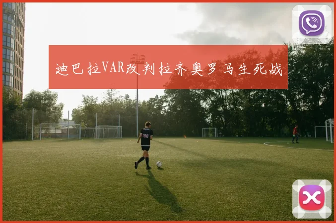 迪巴拉VAR改判拉齐奥罗马生死战