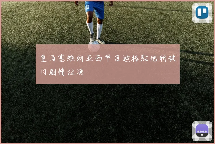 皇马塞维利亚西甲吕迪格贴地斩破门剧情拉满