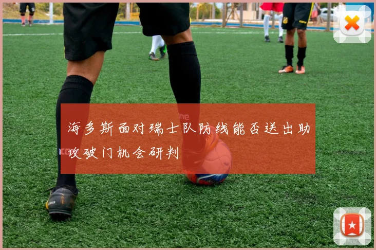 海多斯面对瑞士队防线能否送出助攻破门机会研判