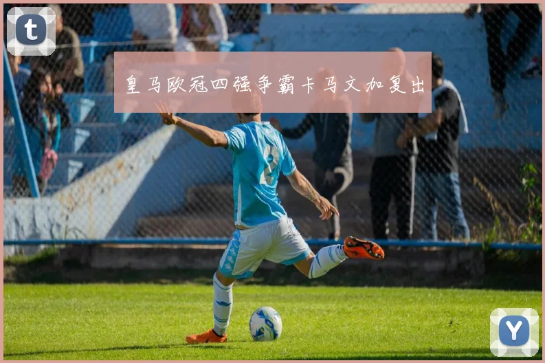 皇马欧冠四强争霸卡马文加复出