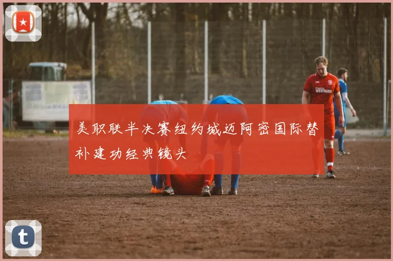 美职联半决赛纽约城迈阿密国际替补建功经典镜头