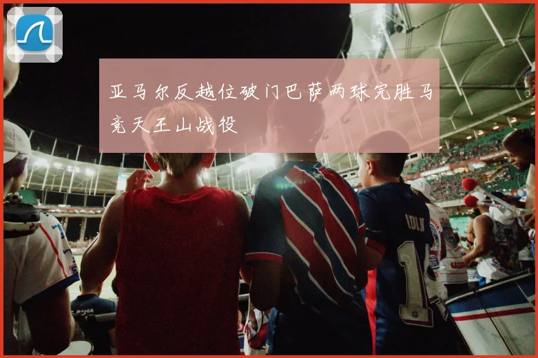 亚马尔反越位破门巴萨两球完胜马竞天王山战役