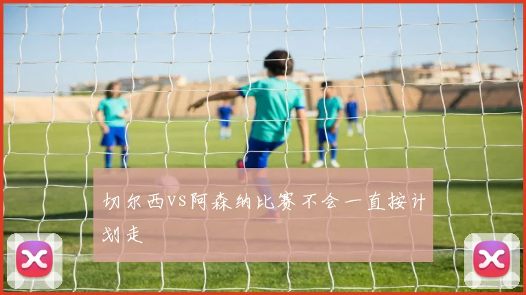 切尔西vs阿森纳比赛不会一直按计划走