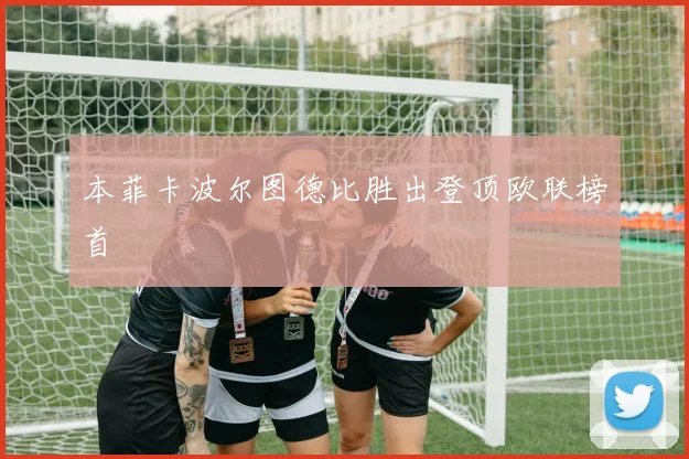 本菲卡波尔图德比胜出登顶欧联榜首