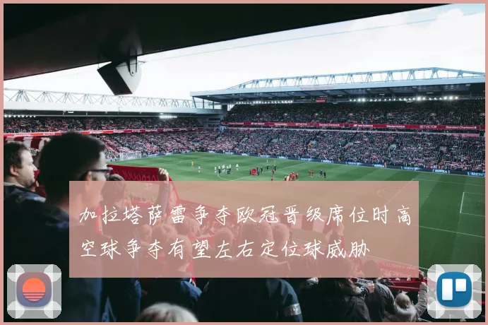 加拉塔萨雷争夺欧冠晋级席位时高空球争夺有望左右定位球威胁
