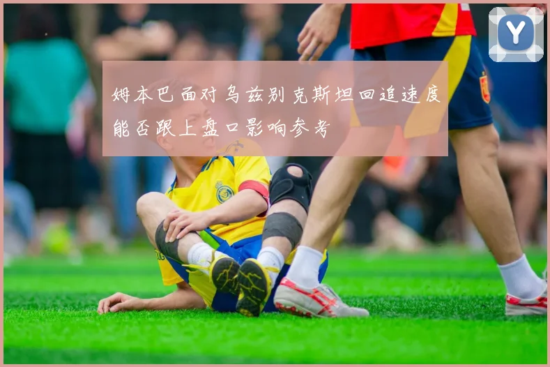 姆本巴面对乌兹别克斯坦回追速度能否跟上盘口影响参考