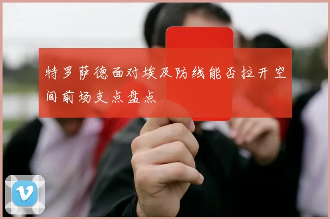 特罗萨德面对埃及防线能否拉开空间前场支点盘点