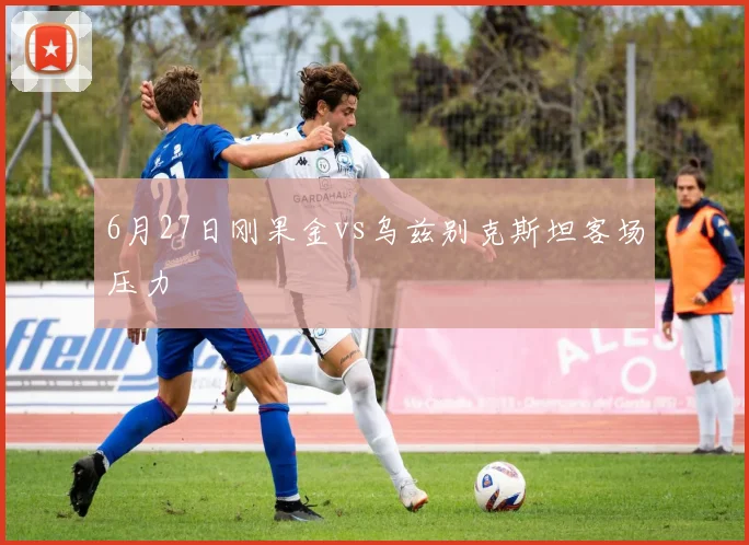 6月27日刚果金vs乌兹别克斯坦客场压力