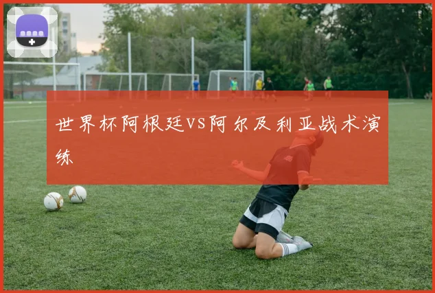世界杯阿根廷vs阿尔及利亚战术演练