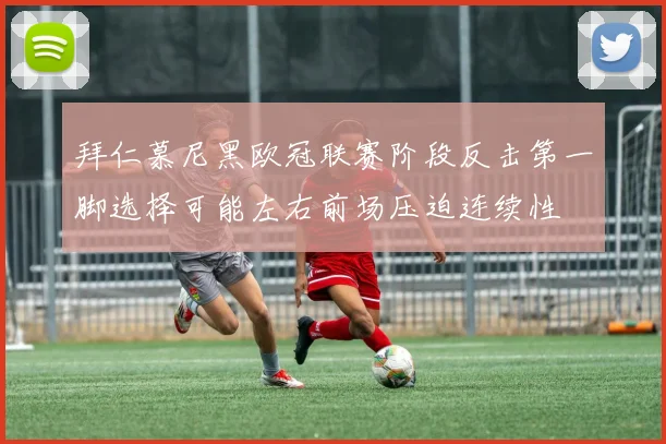 拜仁慕尼黑欧冠联赛阶段反击第一脚选择可能左右前场压迫连续性