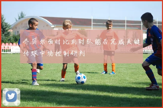 乔贝尔面对比利时队能否完成关键传球中场控制研判