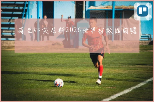 荷兰vs突尼斯2026世界杯数据前瞻