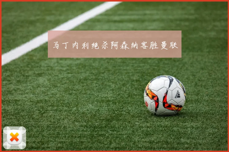 马丁内利绝杀阿森纳客胜曼联