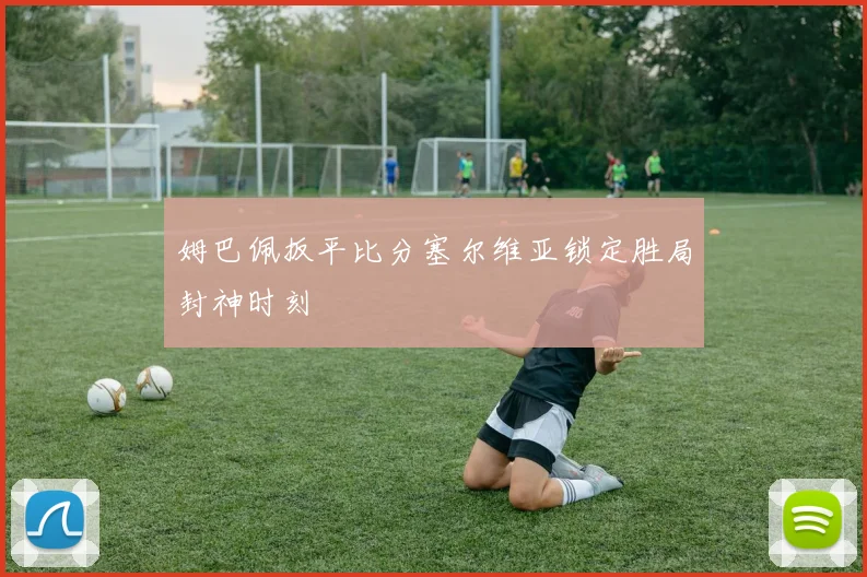 姆巴佩扳平比分塞尔维亚锁定胜局封神时刻