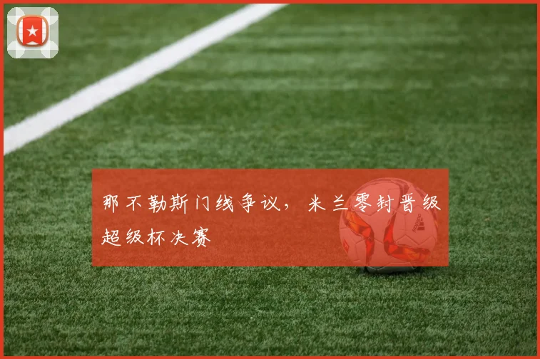 那不勒斯门线争议，米兰零封晋级超级杯决赛