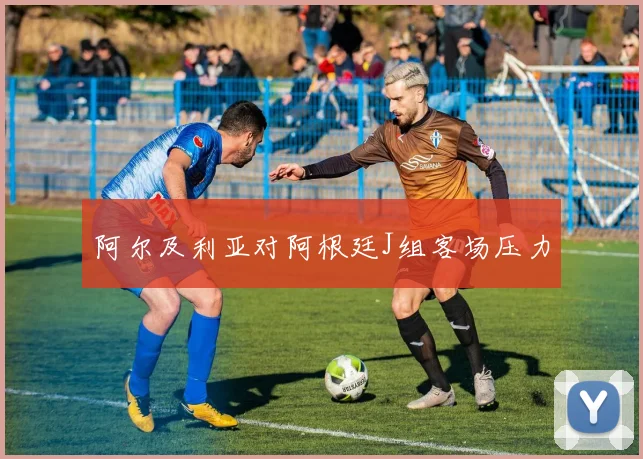 阿尔及利亚对阿根廷J组客场压力