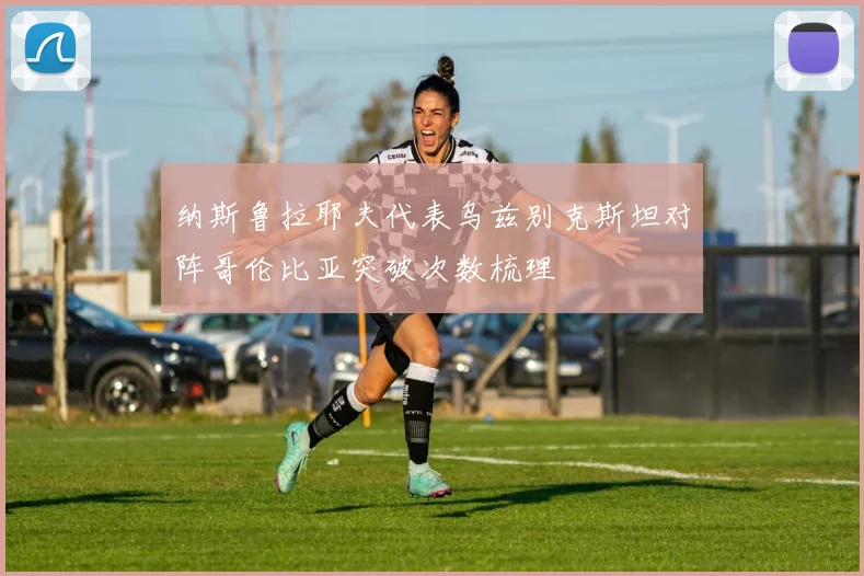 纳斯鲁拉耶夫代表乌兹别克斯坦对阵哥伦比亚突破次数梳理