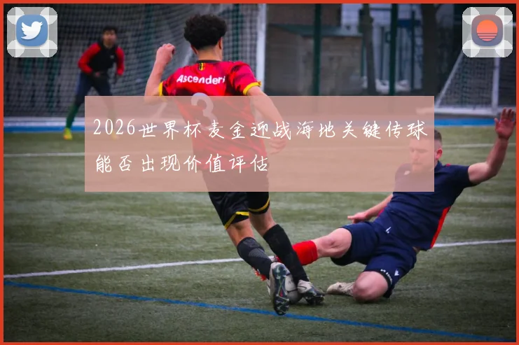 2026世界杯麦金迎战海地关键传球能否出现价值评估