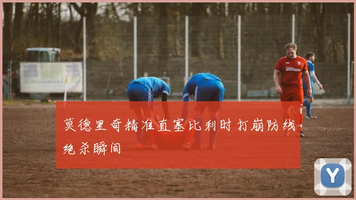 莫德里奇精准直塞比利时打崩防线绝杀瞬间