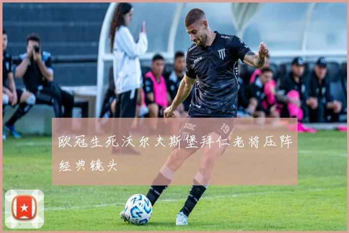 欧冠生死沃尔夫斯堡拜仁老将压阵经典镜头