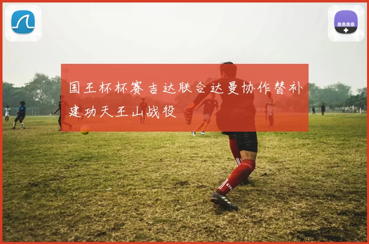 国王杯杯赛吉达联合达曼协作替补建功天王山战役