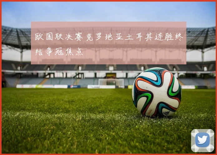 欧国联决赛克罗地亚土耳其连胜终结争冠焦点