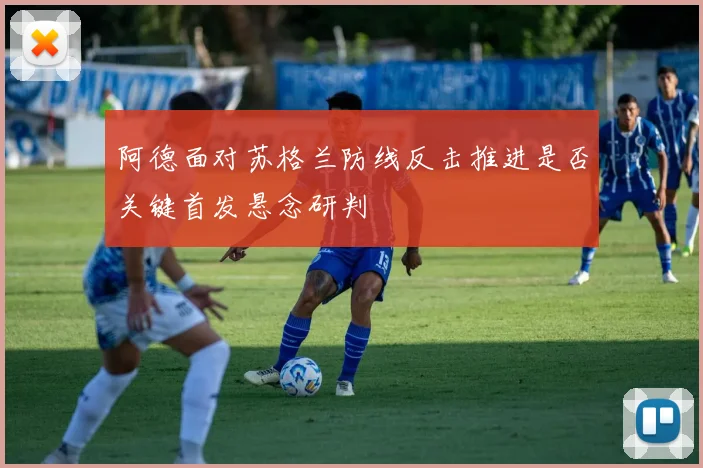 阿德面对苏格兰防线反击推进是否关键首发悬念研判