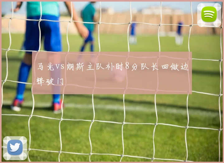 马竞vs朗斯主队补时8分队长回做边锋破门