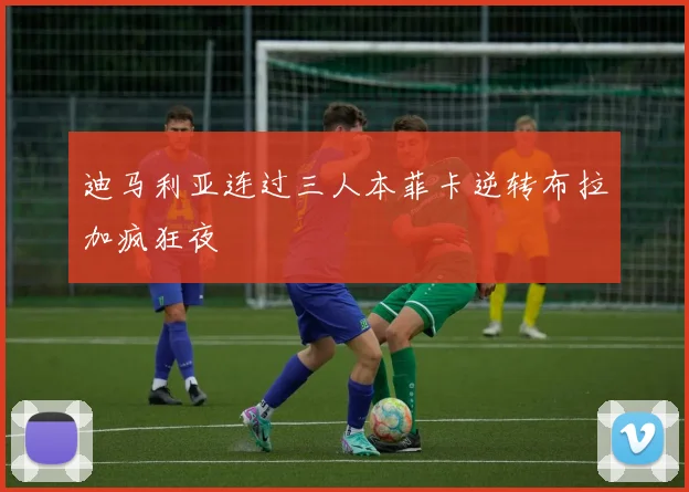 迪马利亚连过三人本菲卡逆转布拉加疯狂夜