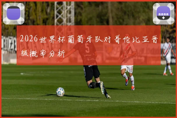 2026世界杯葡萄牙队对哥伦比亚晋级概率分析