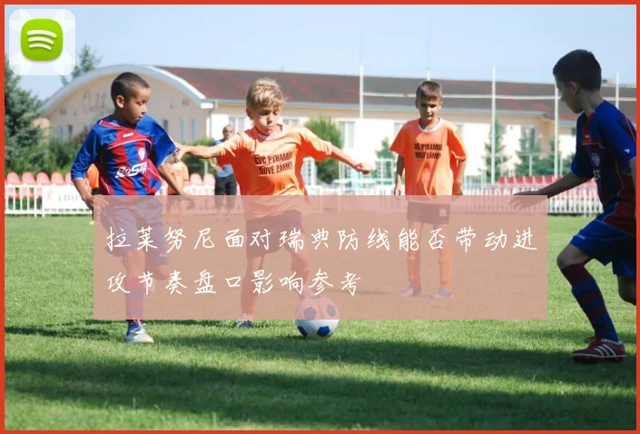 拉莱努尼面对瑞典防线能否带动进攻节奏盘口影响参考