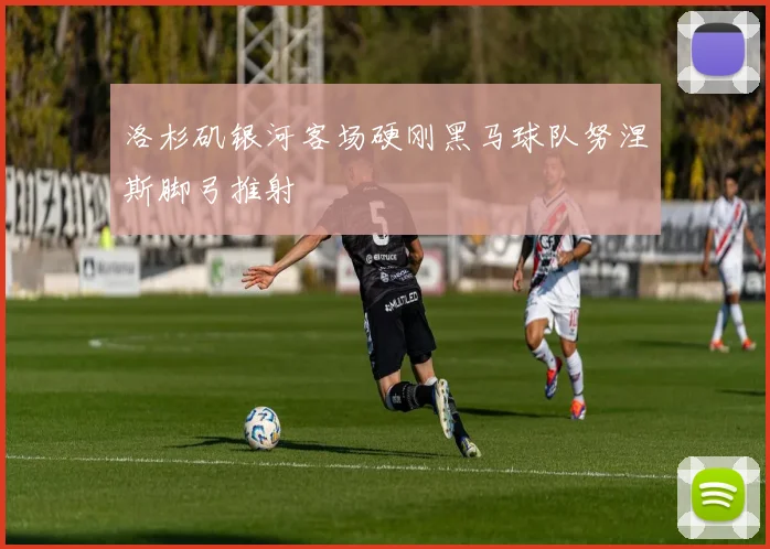 洛杉矶银河客场硬刚黑马球队努涅斯脚弓推射