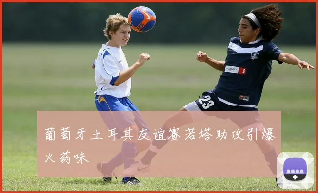 葡萄牙土耳其友谊赛若塔助攻引爆火药味