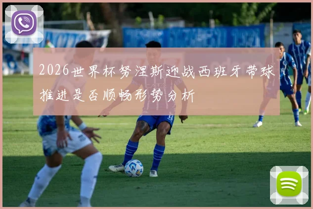 2026世界杯努涅斯迎战西班牙带球推进是否顺畅形势分析